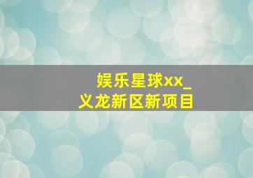 娱乐星球xx_义龙新区新项目