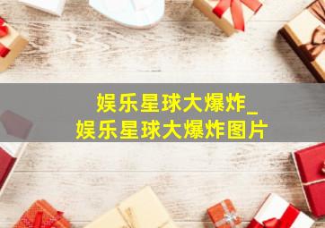 娱乐星球大爆炸_娱乐星球大爆炸图片