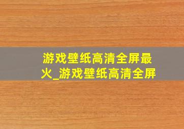 游戏壁纸高清全屏最火_游戏壁纸高清全屏