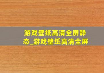 游戏壁纸高清全屏静态_游戏壁纸高清全屏