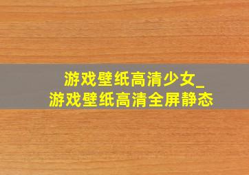 游戏壁纸高清少女_游戏壁纸高清全屏静态