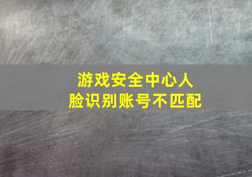 游戏安全中心人脸识别账号不匹配