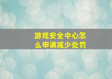 游戏安全中心怎么申请减少处罚
