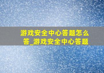 游戏安全中心答题怎么答_游戏安全中心答题