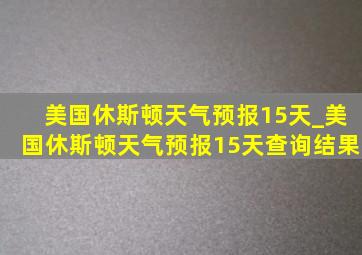美国休斯顿天气预报15天_美国休斯顿天气预报15天查询结果