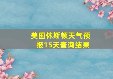 美国休斯顿天气预报15天查询结果