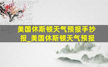 美国休斯顿天气预报手抄报_美国休斯顿天气预报