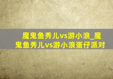 魔鬼鱼秀儿vs游小浪_魔鬼鱼秀儿vs游小浪蛋仔派对