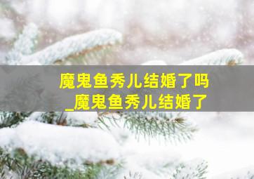 魔鬼鱼秀儿结婚了吗_魔鬼鱼秀儿结婚了